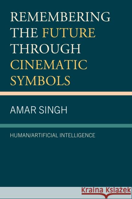 Remembering the Future Through Cinematic Symbols: Human/Artificial Intelligence Amar Singh 9781666939538 Lexington Books - książka
