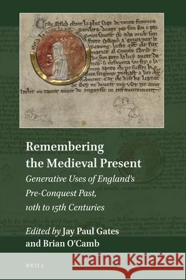 Remembering the Medieval Present: Generative Uses of England’s Pre-Conquest Past, 10th to 15th Centuries Jay Paul Gates, Brian T. O'Camb 9789004395152 Brill - książka