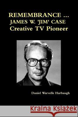 REMEMBRANCE ... JAMES W. 'JIM' CASE Creative TV Pioneer Harbaugh, Daniel Warvelle 9781329007543 Lulu.com - książka