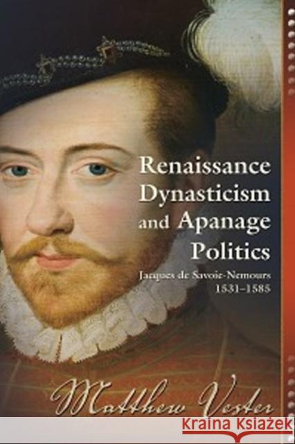 Renaissance Dynasticism and Apanage Politics: Jacques de Savoie Nemours 1531-1585 Matthew Vester 9781612480718 Truman State University Press - książka