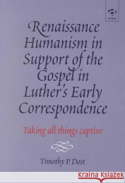 Renaissance Humanism in Support of the Gospel in Luther's Early Correspondence: Taking All Things Captive Dost, Timothy P. 9780754603504 Ashgate Publishing Limited - książka