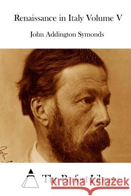 Renaissance in Italy Volume V John Addington Symonds The Perfect Library 9781512280289 Createspace - książka