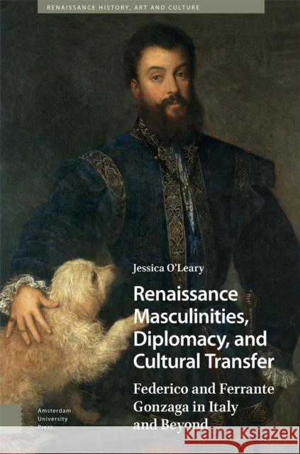 Renaissance Masculinities, Diplomacy, and Cultural Transfer: Federico and Ferrante Gonzaga in Italy and Beyond Jessica O'Leary 9789048558872 Amsterdam University Press - książka
