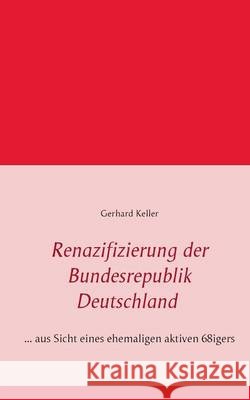 Renazifizierung der Bundesrepublik Deutschland: ... aus Sicht eines ehemaligen aktiven 68igers Keller, Gerhard 9783739249797 Books on Demand - książka