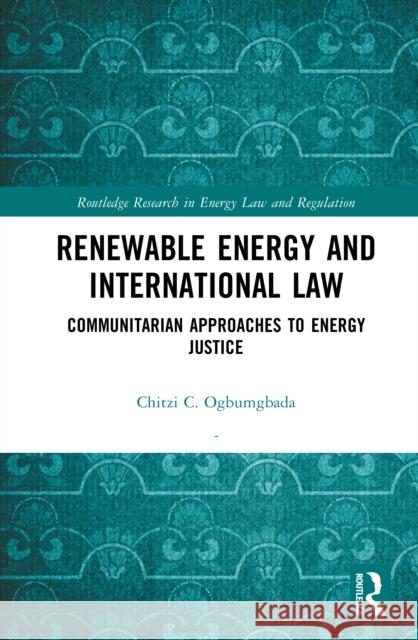 Renewable Energy and International Law: Communitarian Approaches to Energy Justice Chitzi C. Ogbumgbada 9781032896779 Routledge - książka