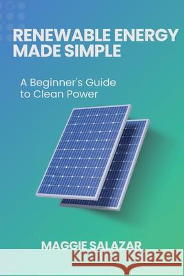 Renewable Energy Made Simple: A Beginner's Guide to Clean Power Maggie Salazar 9798330353347 Maggie Salazar - książka