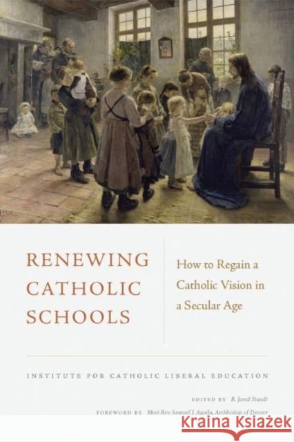 Renewing Catholic Schools: How to Regain a Catholic Vision in a Secular Age R. Jared Staudt Most Reverend Samuel J. Aquila 9781949822045 Catholic Education Press - książka