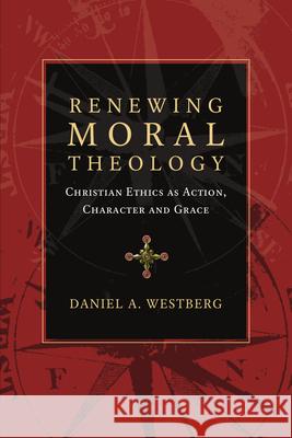 Renewing Moral Theology: Christian Ethics as Action, Character and Grace Daniel A. Westberg 9780830824601 IVP Academic - książka
