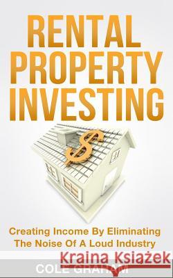 Rental Property Investing: Creating Income By Eliminating The Noise Of A Loud Industry Graham, Cole 9781983555855 Createspace Independent Publishing Platform - książka