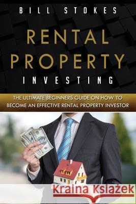 Rental Property Investing: The Ultimate Beginners Guide On How To Become An Effective Rental Property Investor Bill Stokes 9781691404988 Independently Published - książka