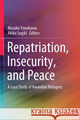 Repatriation, Insecurity, and Peace: A Case Study of Rwandan Refugees Masako Yonekawa Akiko Sugiki 9789811528521 Springer - książka