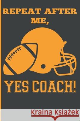 Repeat After Me, Yes Coach!: Funny Coach Book for Football Game Planning and Training Sports Planners & 9781689374200 Independently Published - książka