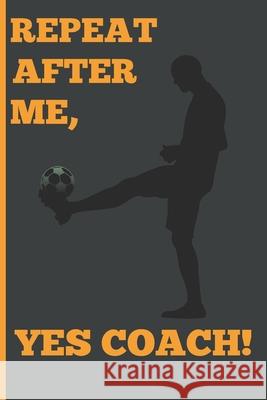 Repeat After Me, Yes Coach!: Funny Coach Book for Soccer Game Planning and Training Sports Planners & 9781689205191 Independently Published - książka