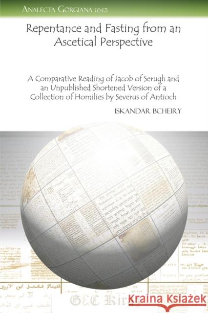 Repentance and Fasting from an Ascetical Perspective: A Comparative Reading of Jacob of Serugh and an Unpublished Shortened Version of a Collection of Homilies by Severus of Antioch Iskandar Bcheiry 9781463200916 Gorgias Press - książka