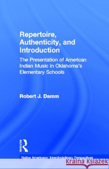 Repertoire, Authenticity and Introduction : The Presentation of American Indian Music in Oklahoma's Elementary Schools Robert J. Damm 9780815338147 Garland Publishing - książka