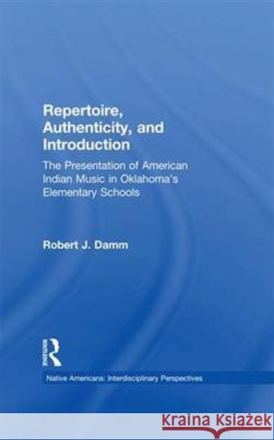 Repertoire, Authenticity and Introduction: The Presentation of American Indian Music in Oklahoma's Elementary Schools Robert J. Damm 9781138985155 Routledge - książka