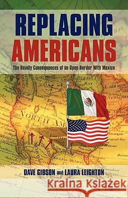 Replacing Americans: The Deadly Consequences of an Open Border With Mexico Dave Gibson and Laura Leighton 9781440193545 iUniverse - książka