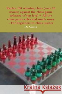 Replay 100 Winning Chess (Max 20 Moves) Against the High Chess Software + All the Chess Rules and Much More J.C. Grenon 9781329956605 Lulu.com - książka