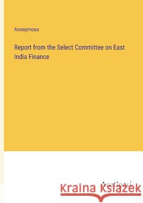 Report from the Select Committee on East India Finance Anonymous   9783382164201 Anatiposi Verlag - książka