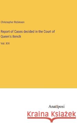 Report of Cases decided in the Court of Queen's Bench: Vol. XVI Christopher Robinson   9783382314033 Anatiposi Verlag - książka