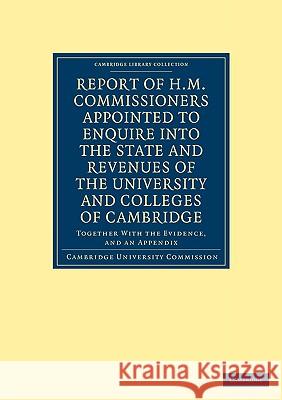 Report of H. M. Commissioners Appointed to Enquire Into the State and Revenues of the University and Colleges of Cambridge: Together with the Evidence Cambridge University Commission 9781108000512  - książka