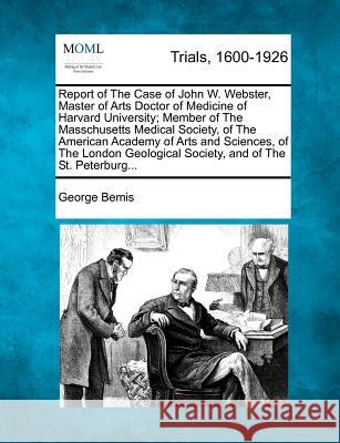 Report of The Case of John W. Webster, Master of Arts Doctor of Medicine of Harvard University; Member of The Masschusetts Medical Society, of The American Academy of Arts and Sciences, of The London  George Bemis 9781275548824 Gale, Making of Modern Law - książka