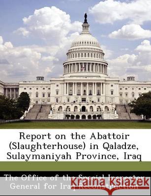 Report on the Abattoir (Slaughterhouse) in Qaladze, Sulaymaniyah Province, Iraq The Office of the Special Inspector Gene 9781249381778 Bibliogov - książka