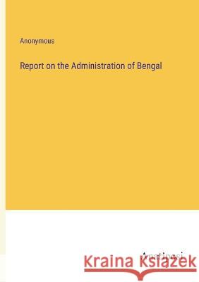 Report on the Administration of Bengal Anonymous   9783382167387 Anatiposi Verlag - książka