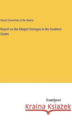 Report on the Alleged Outrages in the Southern States Select Committee of the Senate 9783382110239 Anatiposi Verlag - książka