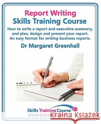 Report Writing Skills Training Course - How to Write a Report and Executive Summary,  and Plan, Design and Present Your Report - An Easy Format for Writing Business Reports: Lots of Exercises and Free Margaret Greenhall 9781849370363 Universe of Learning Ltd - książka