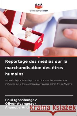 Reportage des m?dias sur la marchandisation des ?tres humains Paul Igbashangev Oliver Ayangeaor Ahangba Andrew Akpam 9786207671700 Editions Notre Savoir - książka