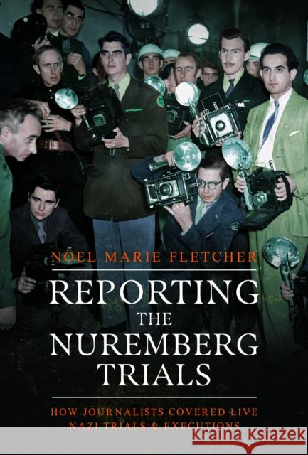 Reporting the Nuremberg Trials: How Journalists Covered Live Nazi Trials and Executions Noel Marie Fletcher 9781399045827 Pen and Sword History - książka