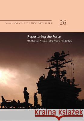 Reposturing the Force: U.S. Overseas Presence in the Twenty-First Century: Naval War College Newport Papers 26 Naval War College Press Carnes Lord 9781478391395 Createspace - książka
