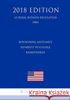 Repowering Assistance Payments to Eligible Biorefineries (US Rural Business Regulation) (RBS) (2018 Edition) The Law Library 9781729869826 Createspace Independent Publishing Platform - książka