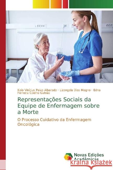 Representações Sociais da Equipe de Enfermagem sobre a Morte : O Processo Cuidativo da Enfermagem Oncológica Paiva Albarado, Kaio Vinícius; Dias Magno, Lizangela; Coelho Galvão, Edna Ferreira 9786202404440 Novas Edicioes Academicas - książka
