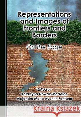 Representations and Images of Frontiers and Borders: On the Edge Katarzyna Nowak-McNeice Alejandra Maria Aventin Fontana  9781527596306 Cambridge Scholars Publishing - książka