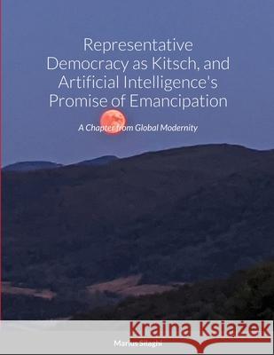 Representative Democracy as Kitsch, and Artificial Intelligence's Promise of Emancipation: A Chapter from Global Modernity Marius Silaghi 9781458397300 Lulu.com - książka
