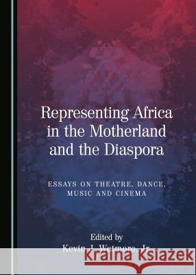 Representing Africa in the Motherland and the Diaspora: Essays on Theatre, Dance, Music and Cinema Kevin J. Wetmore Jr. 9781527506428 Cambridge Scholars Publishing - książka