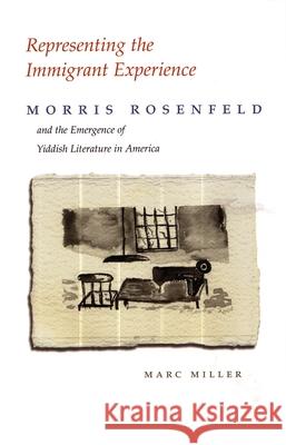 Representing the Immigrant Experience: Morris Rosenfeld and the Emergence of Yiddish Literature in America Miller, Marc 9780815631101 Syracuse University Press - książka