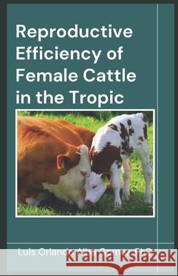 Reproductive Efficiency of Female Cattle in the Tropic Igor Alba Espinosa, Luis Orlando Alba Gómez, PhD 9798333438522 Independently Published - książka