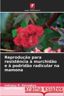 Reprodu??o para resist?ncia ? murchid?o e ? podrid?o radicular na mamona Indrajay R. Delvadiya Aarti Ginoya 9786207856916 Edicoes Nosso Conhecimento - książka