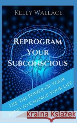 Reprogram Your Subconscious: Use The Power Of Your Mind To Get Everything You Want Kelly Wallace 9781981832910 Createspace Independent Publishing Platform - książka