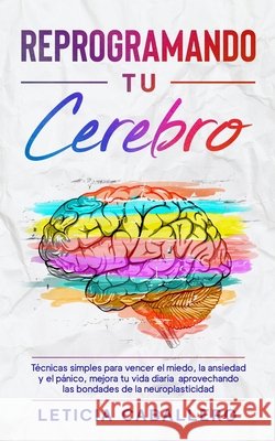 Reprogramando tu cerebro: Técnicas simples para vencer el miedo, la ansiedad y el pánico, mejora tu vida diaria aprovechando las bondades de la Caballero, Leticia 9783991040385 Crecimiento de Autoayuda - książka