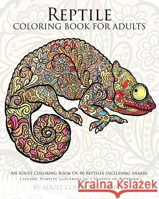 Reptile Coloring Book For Adults: An Adult Coloring Book Of 40 Reptiles Including Snakes, Lizards, Turtles and More in a Variety of Patterns World, Adult Coloring 9781522797463 Createspace Independent Publishing Platform - książka