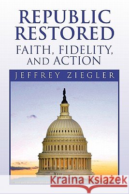 Republic Restored - Faith, Fidelity, and Action Jeffrey Ziegler 9781453574089 Xlibris Corporation - książka