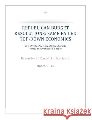 Republican Budget Resolutions: Same Failed Top-Down Economics: The Effects of the Republican Budgets Versus the President's Budget Executive Office of the President 9781511542586 Createspace - książka
