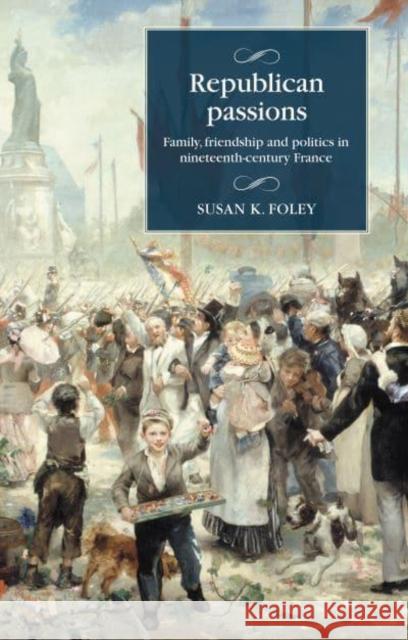 Republican Passions: Family, Friendship and Politics in Nineteenth-Century France Susan K. Foley 9781526161536 Manchester University Press - książka