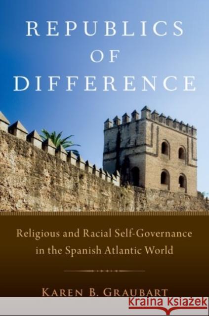 Republics of Difference: Religious and Racial Self-Governance in the Spanish Atlantic World Karen B. Graubart 9780190233839 Oxford University Press, USA - książka