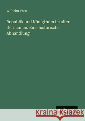 Republik und K?nigthum im alten Germanien. Eine historische Abhandlung Wilhelm Voss 9783563902011 Antigonos Verlag - książka