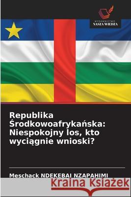 Republika Środkowoafrykańska: Niespokojny los, kto wyciągnie wnioski? Meschack Ndekeba 9786208938727 Wydawnictwo Nasza Wiedza - książka